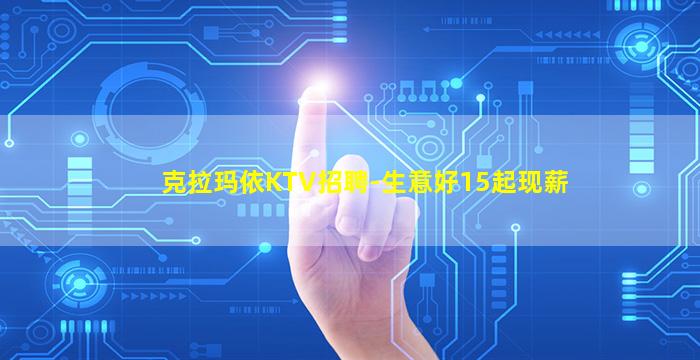 克拉玛依KTV招聘-生意好15起现薪