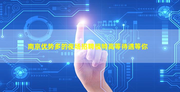 南京优势多的夜场招聘模特高等待遇等你
