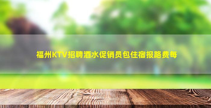 福州KTV招聘酒水促销员包住宿报路费每